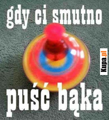 Gdy Ci smutno, puść bąka