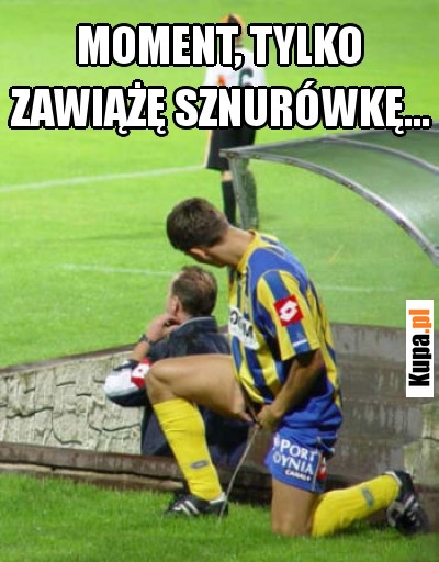 Moment, tylko zawiążę sznurówkę...
