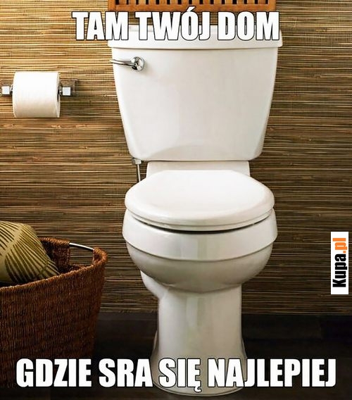 Tam Twój dom, gdzie sra się najlepiej